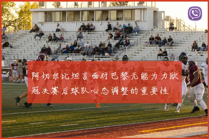 阿切尔比坦言面对巴黎无能为力欧冠决赛后球队心态调整的重要性