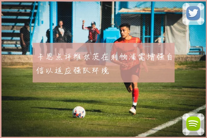 卡恩点评维尔茨在利物浦需增强自信以适应强队环境