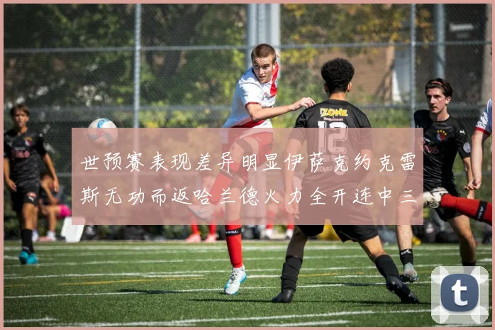 世预赛表现差异明显伊萨克约克雷斯无功而返哈兰德火力全开连中三元