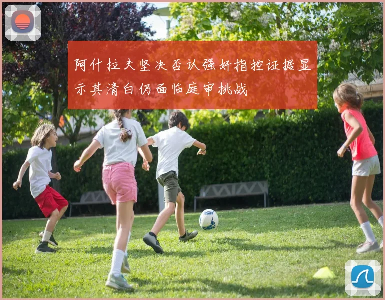 阿什拉夫坚决否认强奸指控证据显示其清白仍面临庭审挑战