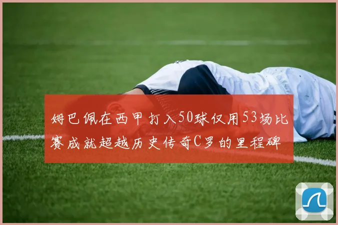 姆巴佩在西甲打入50球仅用53场比赛成就超越历史传奇C罗的里程碑