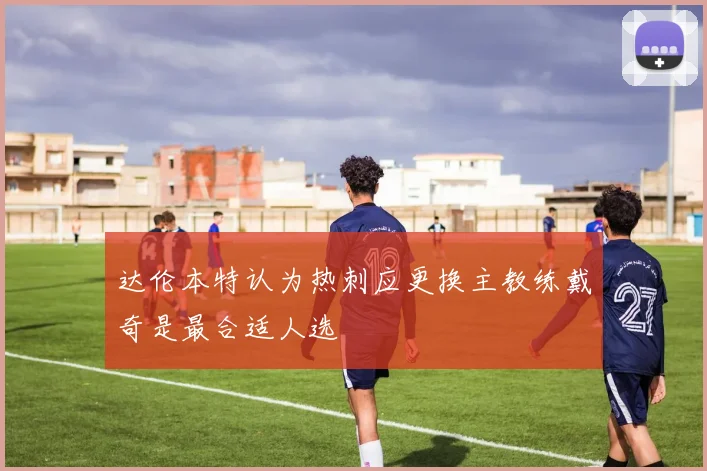达伦本特认为热刺应更换主教练戴奇是最合适人选