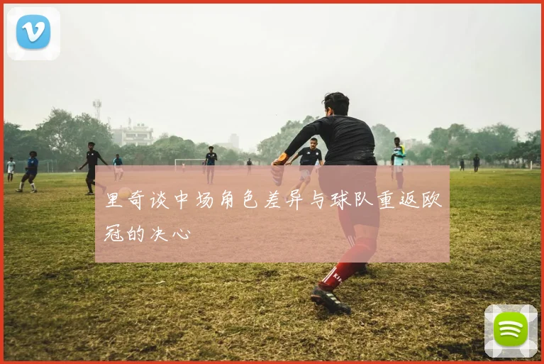 里奇谈中场角色差异与球队重返欧冠的决心