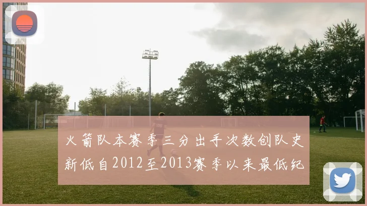 火箭队本赛季三分出手次数创队史新低自2012至2013赛季以来最低纪录