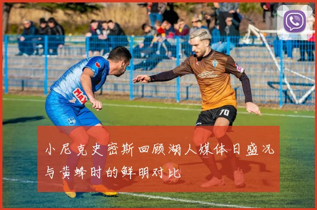 小尼克史密斯回顾湖人媒体日盛况与黄蜂时的鲜明对比