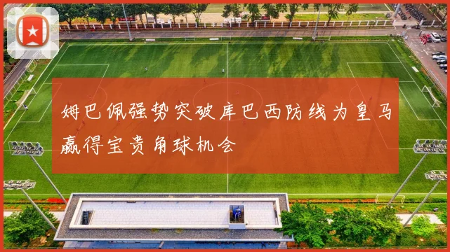 姆巴佩强势突破库巴西防线为皇马赢得宝贵角球机会