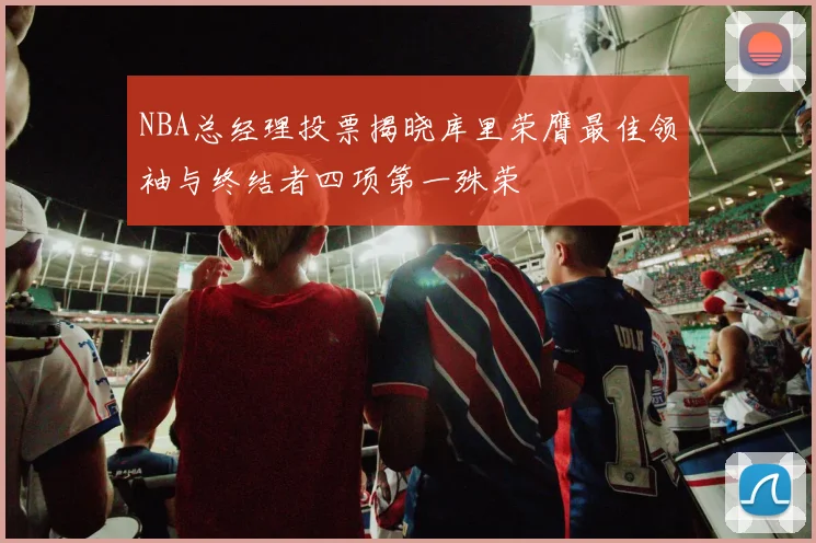 NBA总经理投票揭晓库里荣膺最佳领袖与终结者四项第一殊荣