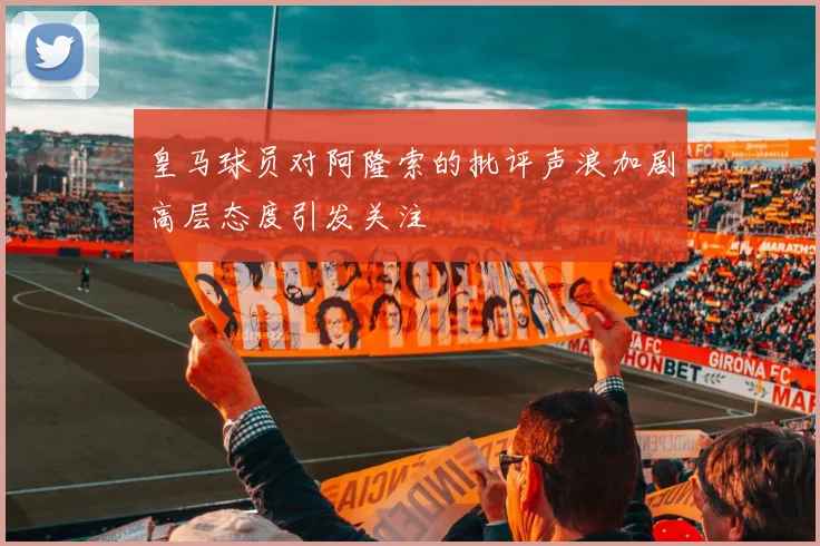 皇马球员对阿隆索的批评声浪加剧高层态度引发关注