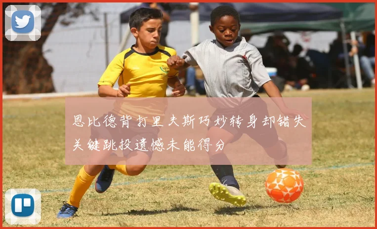 恩比德背打里夫斯巧妙转身却错失关键跳投遗憾未能得分