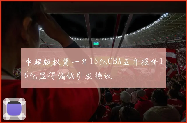 中超版权费一年15亿CBA五年报价16亿显得偏低引发热议