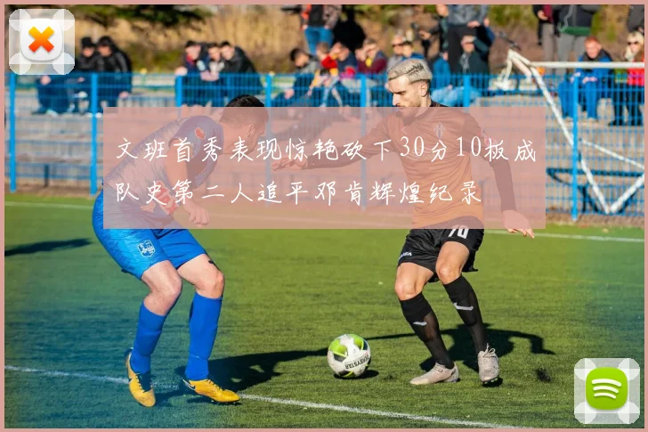 文班首秀表现惊艳砍下30分10板成队史第二人追平邓肯辉煌纪录