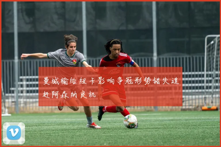 曼城输给纽卡影响争冠形势错失追赶阿森纳良机