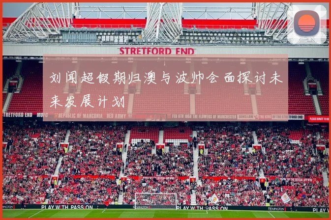 刘闻超假期归澳与波帅会面探讨未来发展计划