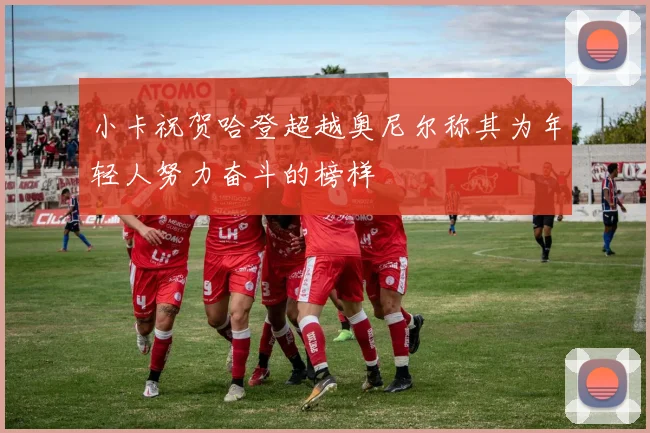 小卡祝贺哈登超越奥尼尔称其为年轻人努力奋斗的榜样