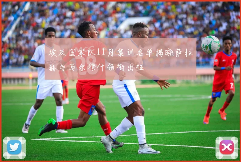 埃及国家队11月集训名单揭晓萨拉赫与马尔穆什领衔出征