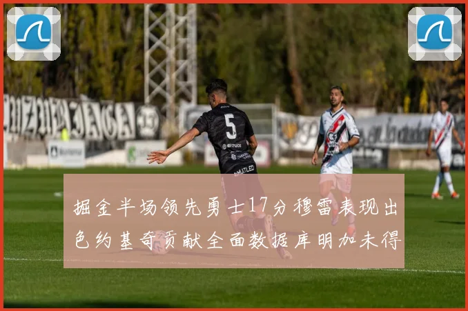 掘金半场领先勇士17分穆雷表现出色约基奇贡献全面数据库明加未得分