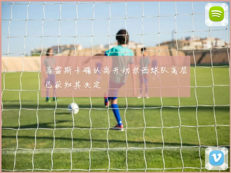 马雷斯卡确认离开切尔西球队高层已获知其决定