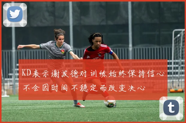 KD表示谢泼德对训练始终保持信心不会因时间不稳定而改变决心