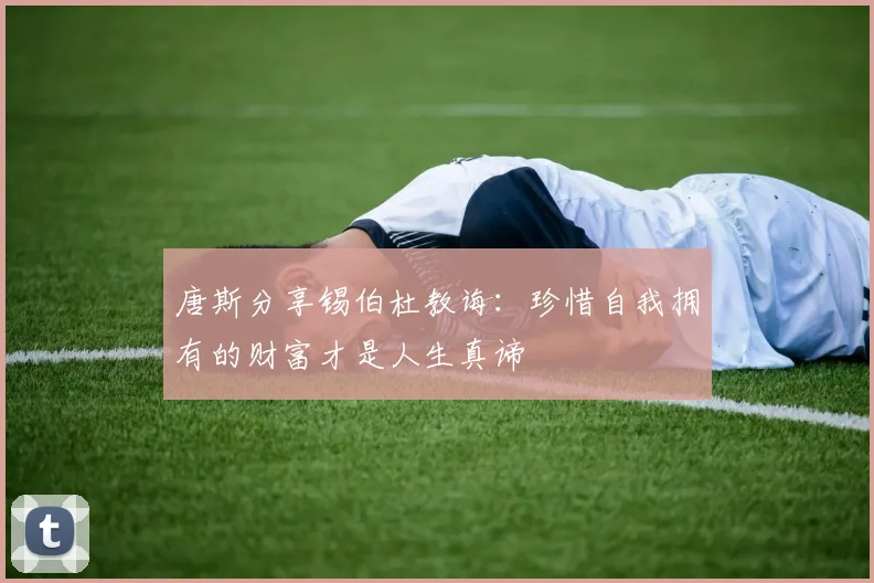 唐斯分享锡伯杜教诲：珍惜自我拥有的财富才是人生真谛