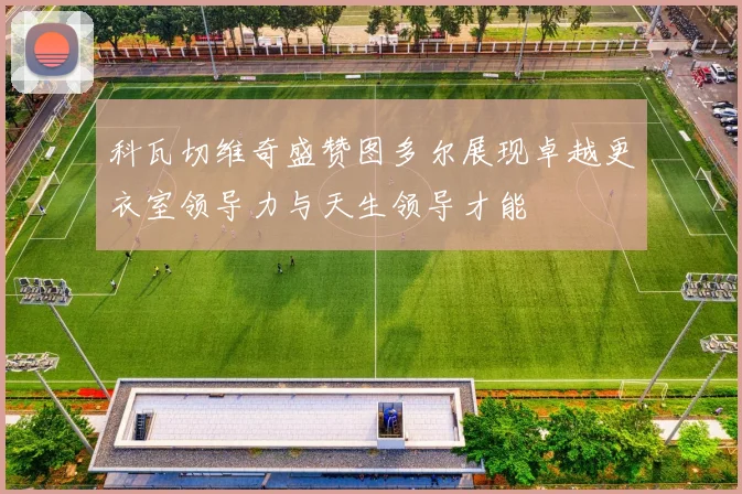 科瓦切维奇盛赞图多尔展现卓越更衣室领导力与天生领导才能