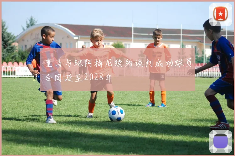 皇马与琼阿梅尼续约谈判成功球员合同延至2028年