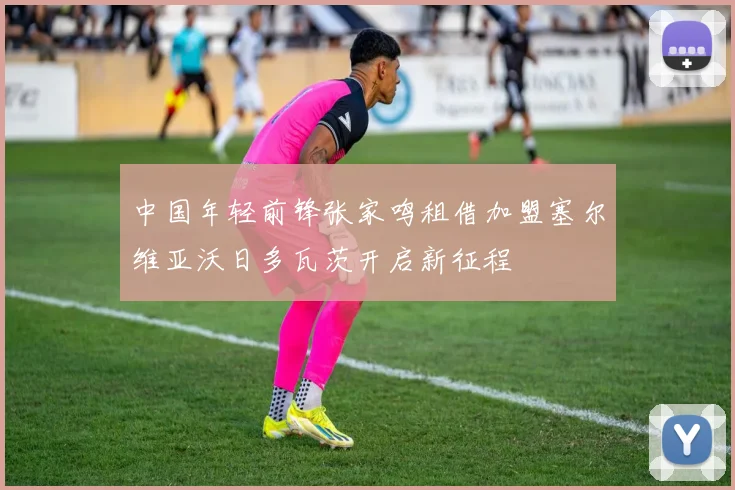 中国年轻前锋张家鸣租借加盟塞尔维亚沃日多瓦茨开启新征程