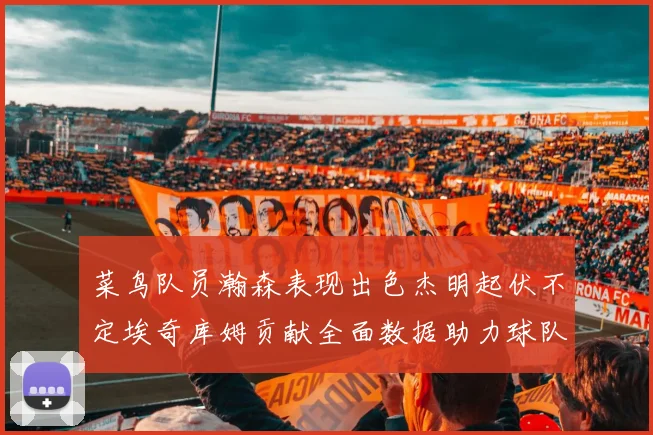 菜鸟队员瀚森表现出色杰明起伏不定埃奇库姆贡献全面数据助力球队