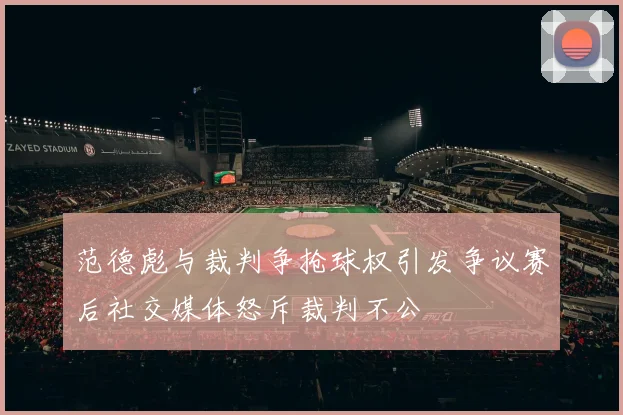 范德彪与裁判争抢球权引发争议赛后社交媒体怒斥裁判不公
