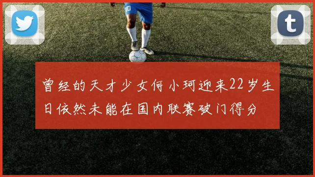 曾经的天才少女何小珂迎来22岁生日依然未能在国内联赛破门得分
