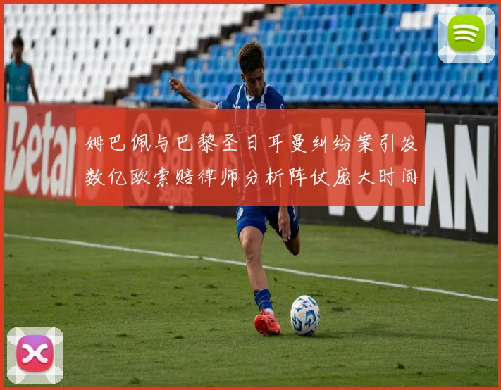 姆巴佩与巴黎圣日耳曼纠纷案引发数亿欧索赔律师分析阵仗庞大时间漫长