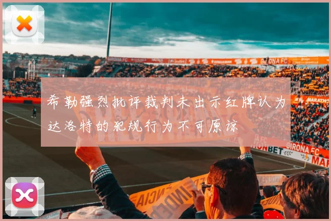 希勒强烈批评裁判未出示红牌认为达洛特的犯规行为不可原谅