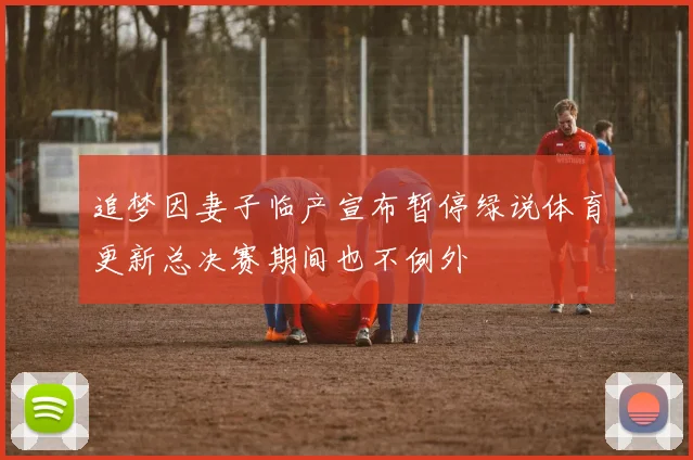 追梦因妻子临产宣布暂停绿说体育更新总决赛期间也不例外