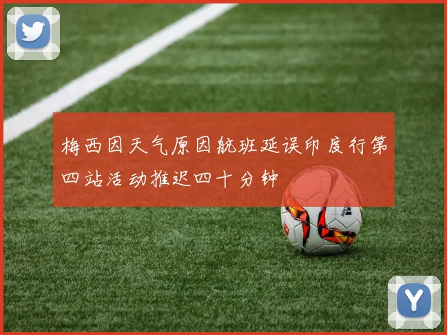 梅西因天气原因航班延误印度行第四站活动推迟四十分钟