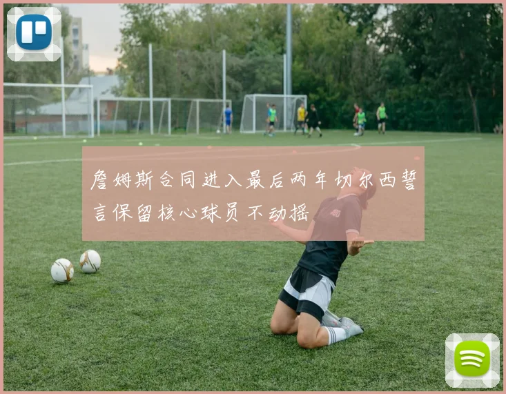 詹姆斯合同进入最后两年切尔西誓言保留核心球员不动摇