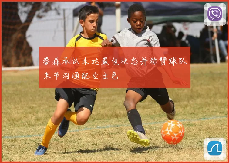 泰森承认未达最佳状态并称赞球队末节沟通配合出色