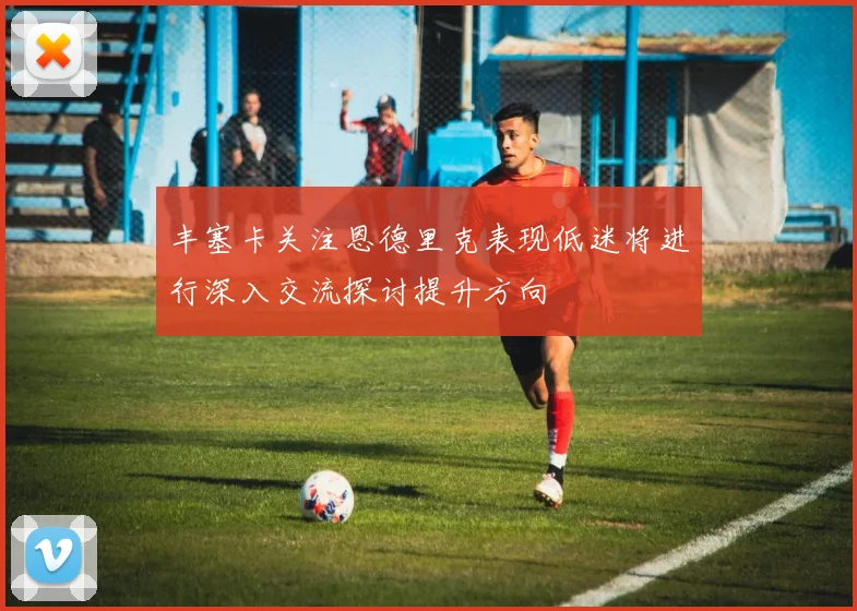 丰塞卡关注恩德里克表现低迷将进行深入交流探讨提升方向