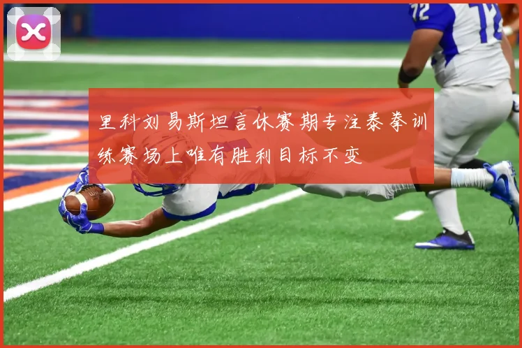 里科刘易斯坦言休赛期专注泰拳训练赛场上唯有胜利目标不变