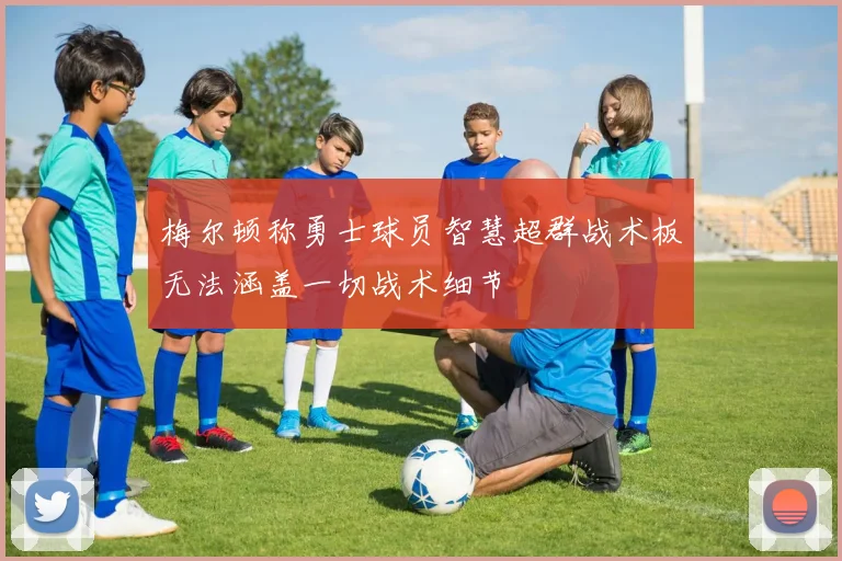 梅尔顿称勇士球员智慧超群战术板无法涵盖一切战术细节
