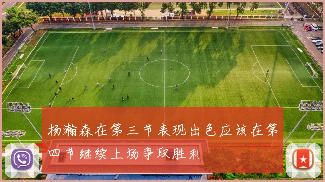 杨瀚森在第三节表现出色应该在第四节继续上场争取胜利