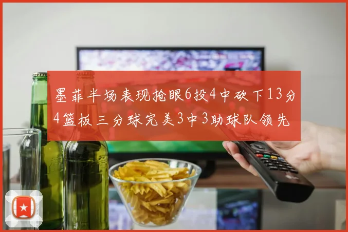 墨菲半场表现抢眼6投4中砍下13分4篮板三分球完美3中3助球队领先