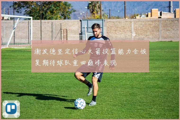 谢泼德坚定信心火箭投篮能力会恢复期待球队重回巅峰表现