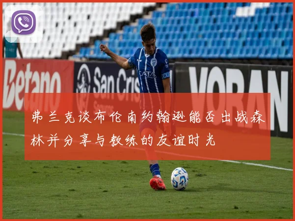 弗兰克谈布伦南约翰逊能否出战森林并分享与教练的友谊时光
