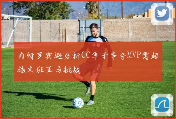 内特罗宾逊分析CC华子争夺MVP需超越文班亚马挑战