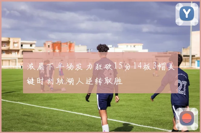 浓眉下半场发力狂砍15分14板3帽关键时刻助湖人逆转取胜