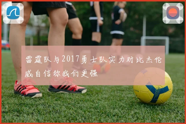 雷霆队与2017勇士队实力对比杰伦威自信称我们更强