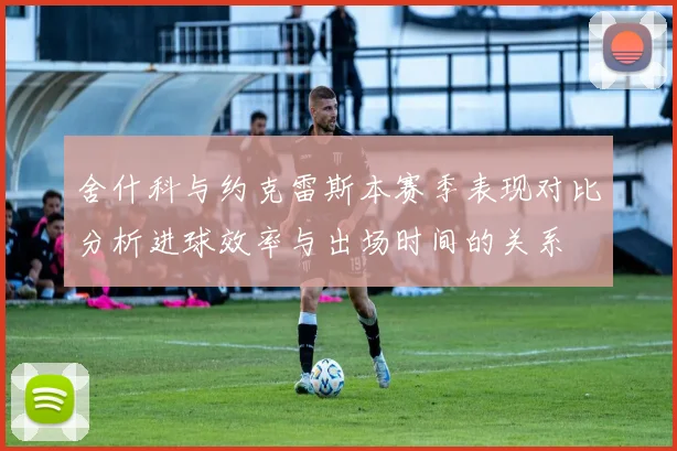 舍什科与约克雷斯本赛季表现对比分析进球效率与出场时间的关系