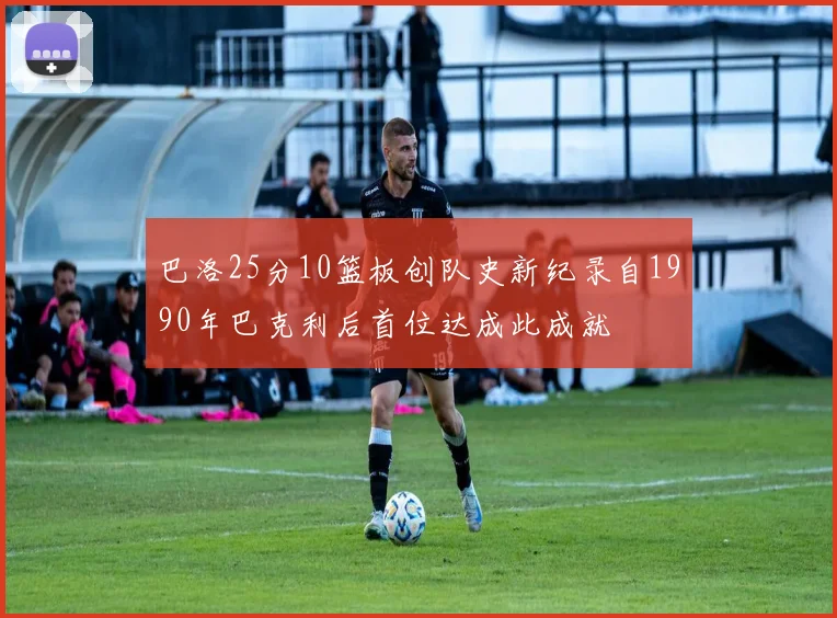 巴洛25分10篮板创队史新纪录自1990年巴克利后首位达成此成就