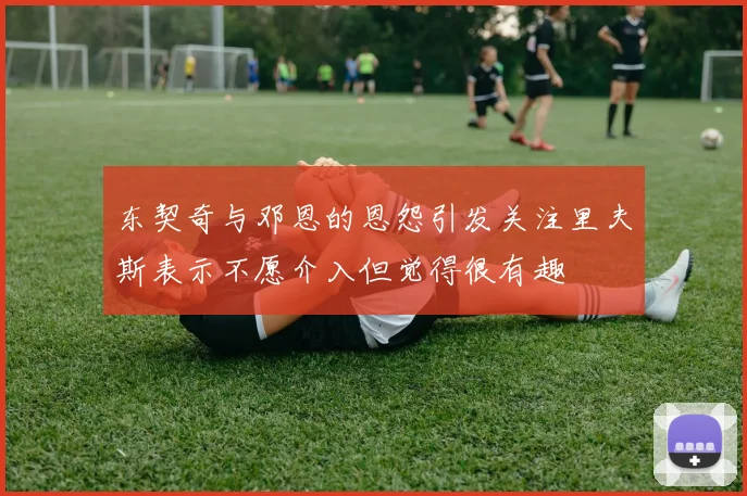 东契奇与邓恩的恩怨引发关注里夫斯表示不愿介入但觉得很有趣