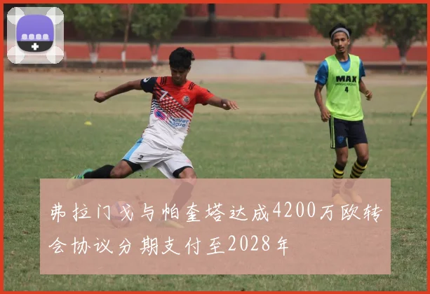 弗拉门戈与帕奎塔达成4200万欧转会协议分期支付至2028年
