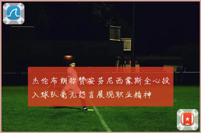 杰伦布朗称赞安芬尼西蒙斯全心投入球队毫无怨言展现职业精神
